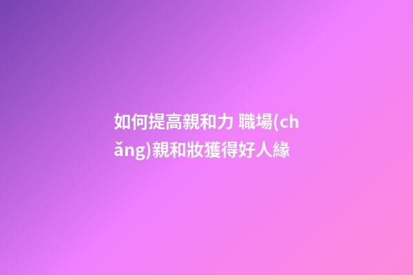 如何提高親和力 職場(chǎng)親和妝獲得好人緣